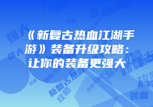 《新复古热血江湖手游》装备升级攻略：让你的装备更强大