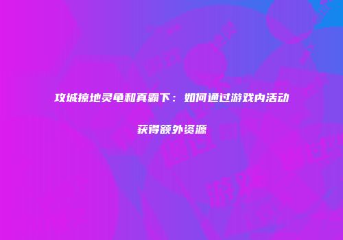攻城掠地灵龟和真霸下:如何通过游戏内活动获得额外资源