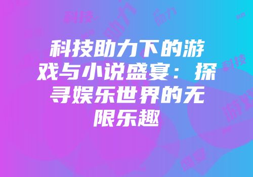 科技助力下的游戏与小说盛宴：探寻娱乐世界的无限乐趣