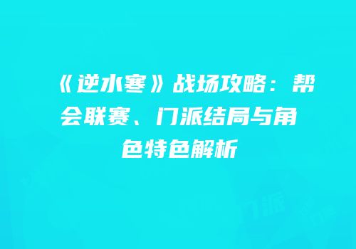 《逆水寒》战场攻略：帮会联赛、门派结局与角色特色解析