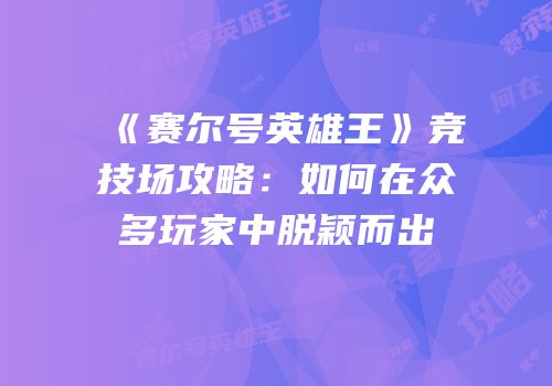 《赛尔号英雄王》竞技场攻略:如何在众多玩家中脱颖而出