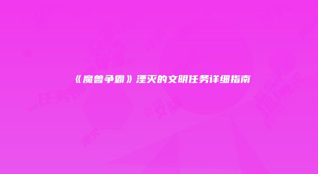 《魔兽争霸》湮灭的文明任务详细指南