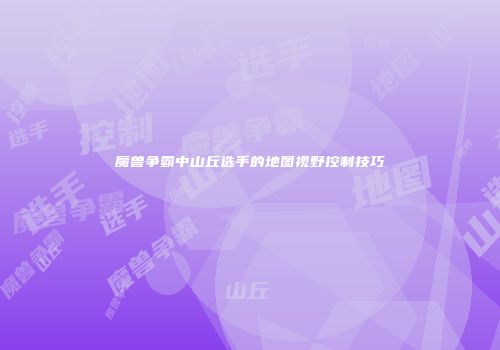 魔兽争霸中山丘选手的地图视野控制技巧
