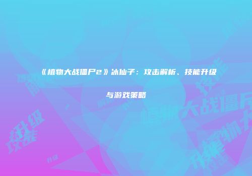 《植物大战僵尸2》冰仙子：攻击解析、技能升级与游戏策略