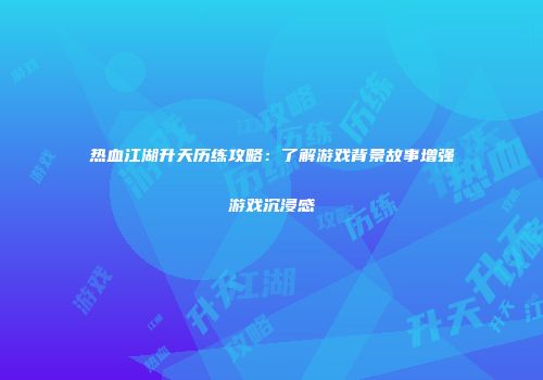 热血江湖升天历练攻略：了解游戏背景故事增强游戏沉浸感
