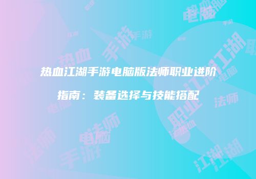 热血江湖手游电脑版法师职业进阶指南：装备选择与技能搭配