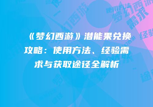 《梦幻西游》潜能果兑换攻略：使用方法、经验需求与获取途径全解析
