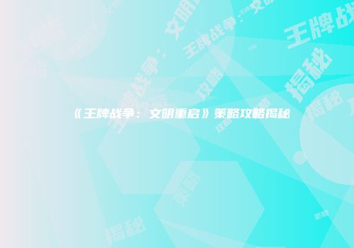 《王牌战争：文明重启》策略攻略揭秘