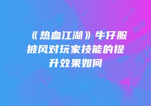 《热血江湖》牛仔服披风对玩家技能的提升效果如何