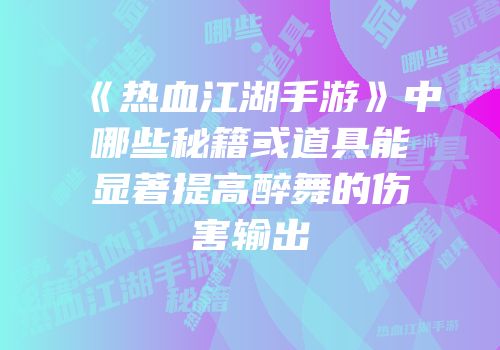 《热血江湖手游》中哪些秘籍或道具能显著提高醉舞的伤害输出