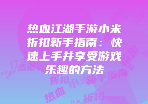 热血江湖手游小米折扣新手指南：快速上手并享受游戏乐趣的方法