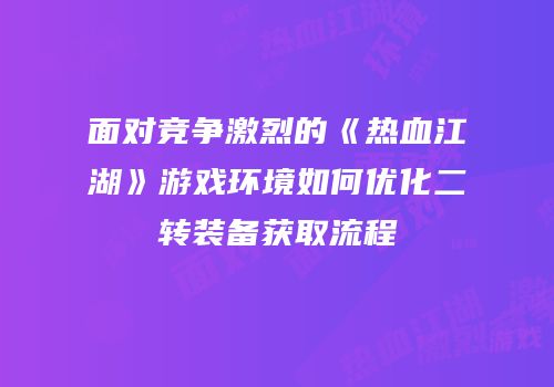 面对竞争激烈的《热血江湖》游戏环境如何优化二转装备获取流程