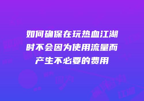 如何确保在玩热血江湖时不会因为使用流量而产生不必要的费用