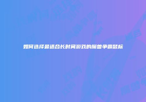 如何选择最适合长时间游戏的魔兽争霸鼠标