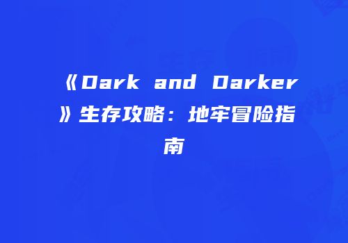 《Dark and Darker》生存攻略：地牢冒险指南