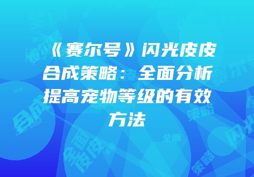 《赛尔号》闪光皮皮合成策略：全面分析提高宠物等级的有效方法