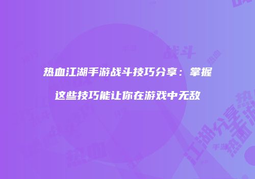 热血江湖手游战斗技巧分享：掌握这些技巧能让你在游戏中无敌