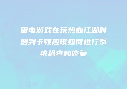 雷电游戏在玩热血江湖时遇到卡顿应该如何进行系统检查和修复