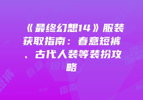 《最终幻想14》服装获取指南：春意短裤、古代人装等装扮攻略