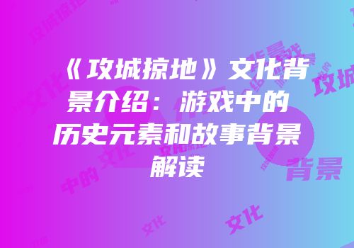《攻城掠地》文化背景介绍:游戏中的历史元素和故事背景解读