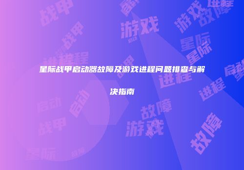 星际战甲启动器故障及游戏进程问题排查与解决指南