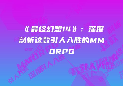 《最终幻想14》：深度剖析这款引人入胜的MMORPG
