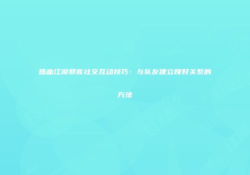 热血江湖邪客社交互动技巧:与队友建立良好关系的方法