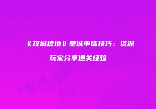 《攻城掠地》皇城申请技巧：资深玩家分享通关经验