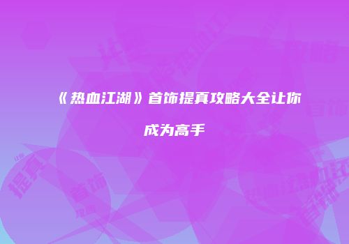 《热血江湖》首饰提真攻略大全让你成为高手