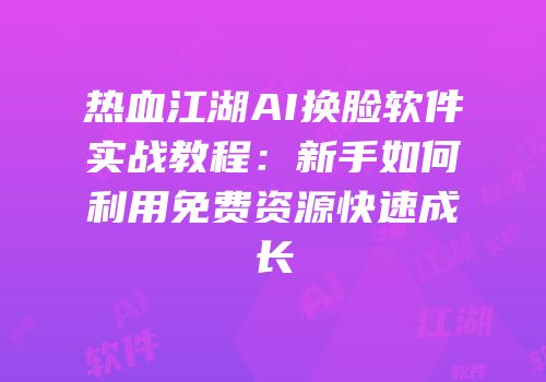 热血江湖AI换脸软件实战教程：新手如何利用免费资源快速成长