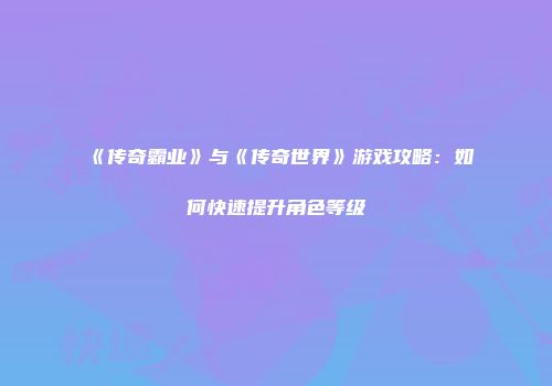 《传奇霸业》与《传奇世界》游戏攻略:如何快速提升角色等级