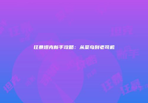 狂暴坦克新手攻略：从菜鸟到老司机
