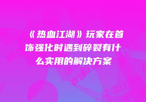 《热血江湖》玩家在首饰强化时遇到碎裂有什么实用的解决方案