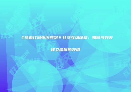 《热血江湖怀旧邪剑》社交互动秘籍：如何与好友建立深厚的友谊