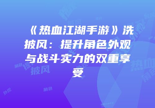 《热血江湖手游》洗披风：提升角色外观与战斗实力的双重享受