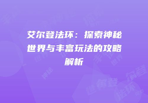 艾尔登法环：探索神秘世界与丰富玩法的攻略解析