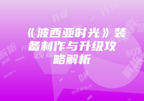 《波西亚时光》装备制作与升级攻略解析