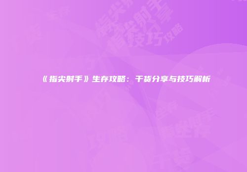 《指尖射手》生存攻略：干货分享与技巧解析
