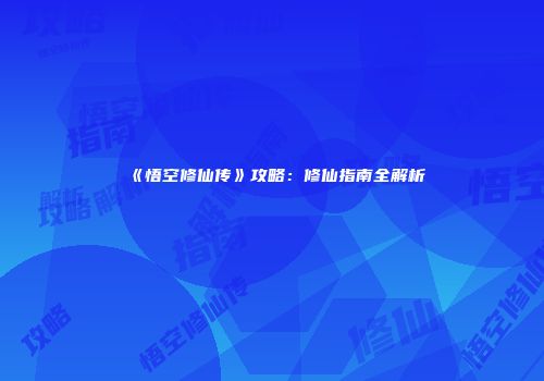《悟空修仙传》攻略：修仙指南全解析