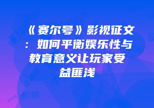《赛尔号》影视征文：如何平衡娱乐性与教育意义让玩家受益匪浅