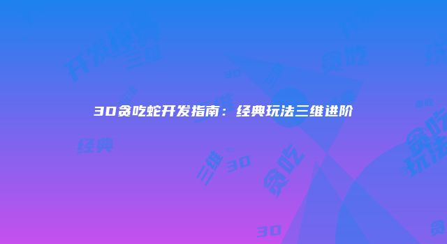 3D贪吃蛇开发指南：经典玩法三维进阶
