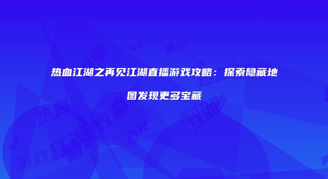 热血江湖之再见江湖直播游戏攻略:探索隐藏地图发现更多宝藏