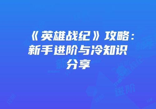 《英雄战纪》攻略：新手进阶与冷知识分享