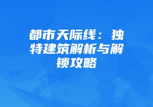 都市天际线：独特建筑解析与解锁攻略