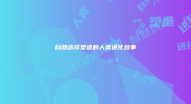 自然选择塑造的人类进化故事
