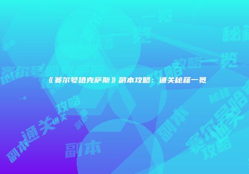 《赛尔号哈克萨斯》副本攻略：通关秘籍一览