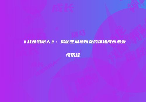 《我是阴阳人》：揭秘主角马娇龙的神秘成长与爱情历程