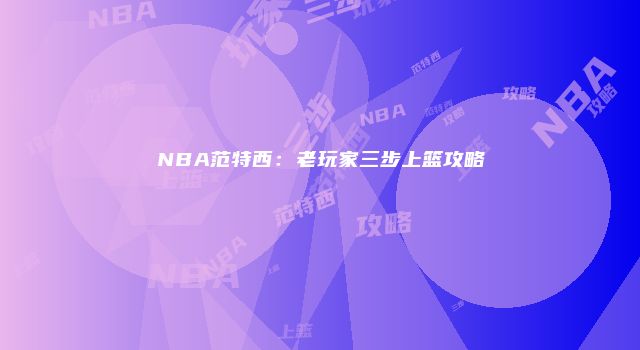 NBA范特西：老玩家三步上篮攻略