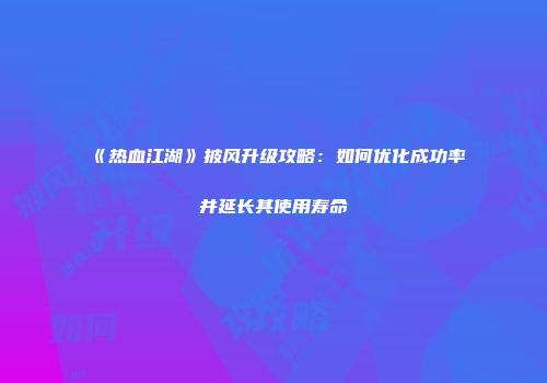 《热血江湖》披风升级攻略：如何优化成功率并延长其使用寿命