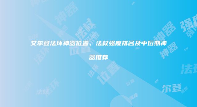 艾尔登法环神器位置、法杖强度排名及中后期神器推荐